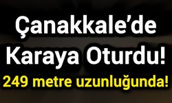 Çanakkale’de Karaya Oturdu! 249 metre uzunluğunda!