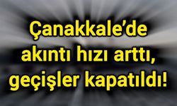 Çanakkale’de akıntı hızı arttı, geçişler kapatıldı!