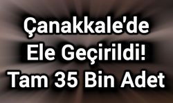 Çanakkale'de Ele Geçirildi: Tam 35 Bin Adet!