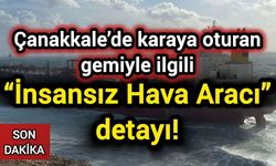 Çanakkale’de karaya oturan gemiyle ilgili “İnsansız Hava Aracı” detayı!