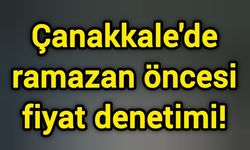 Çanakkale'de ramazan öncesi fiyat denetimi!