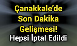 Çanakkale’de Son Dakika Gelişmesi! Tümü İptal Edildi