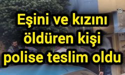 Eşini ve kızını öldüren kişi polise teslim oldu