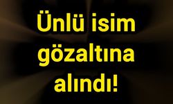 Ünlü isim gözaltına alındı!