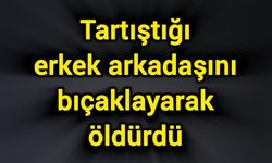 Tartıştığı erkek arkadaşını bıçaklayarak öldürdü