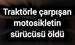 Traktörle çarpışan motosikletin sürücüsü öldü
