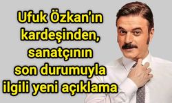 Ufuk Özkan'ın kardeşinden, sanatçının son durumuyla ilgili yeni açıklama