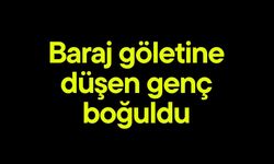 Baraj göletine düşen genç boğuldu