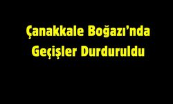 Çanakkale Boğazı’nda Geçişler Durduruldu