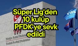 Süper Lig'den 10 kulüp PFDK'ye sevk edildi