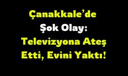 Çanakkale’de Şok Olay: Televizyona Ateş Etti, Evini Yaktı!