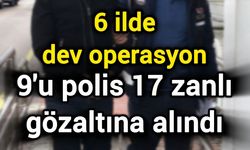 6 ilde dev operasyon: 9'u polis 17 zanlı gözaltına alındı