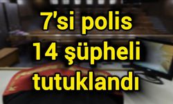 7'si polis 14 şüpheli tutuklandı