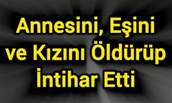 Annesini, Eşini ve Kızını Öldürüp İntihar Etti