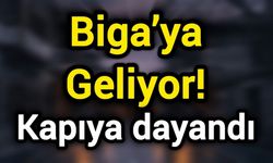 Biga’ya Geliyor! Kapıya dayandı