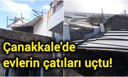 Çanakkale'de evlerin çatıları uçtu!