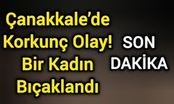 Çanakkale’de Korkunç Olay: Bir Kadın Bıçaklandı!