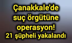 Çanakkale'de suç örgütüne operasyon! 21 şüpheli yakalandı