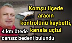 Komşu ilçede aracın kontrolünü kaybetti, kanala uçtu! 4 km ötede cansız bedeni bulundu