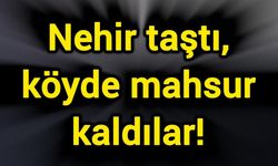Nehir taştı, köyde mahsur kaldılar!