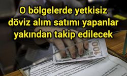 O bölgelerde yetkisiz döviz alım satımı yapanlar yakından takip edilecek