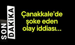 Çanakkale’de şoke eden olay iddiası…