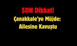 Çanakkale’ye Müjde: Ailesine Kavuştu