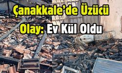 Çanakkale’de Üzücü Olay: Ev Kül Oldu