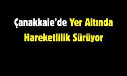 Çanakkale’de Yer Altında Hareketlilik Sürüyor