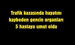 Trafik kazasında hayatını kaybeden gencin organları 5 hastaya umut oldu