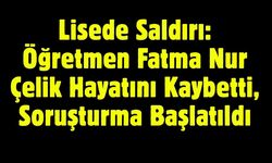 Lisede Saldırı: Öğretmen Fatma Nur Çelik Hayatını Kaybetti, Soruşturma Başlatıldı