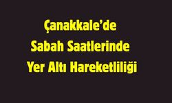 Çanakkale’de Sabah Saatlerinde Yer Altı Hareketliliği