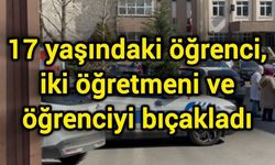 17 yaşındaki öğrenci, iki öğretmeni ve öğrenciyi bıçakladı