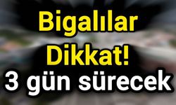 Bigalılar dikkat! 3 gün sürecek