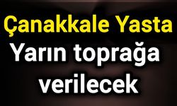 Çanakkale yasta: Yarın toprağa verilecek
