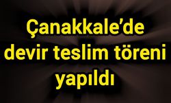 Çanakkale’de devir teslim töreni yapıldı