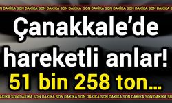 Çanakkale’de hareketli anlar! 51 bin 258 ton…