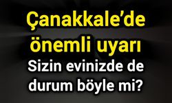 Çanakkale’de önemli uyarı: Sizin evinizde de durum böyle mi?