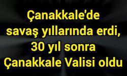 Çanakkale'de savaş yıllarında erdi, 30 yıl sonra Çanakkale Valisi oldu