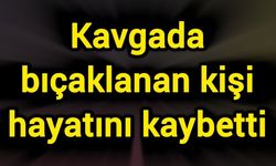 Kavgada bıçaklanan kişi hayatını kaybetti