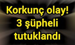 Korkunç olay! 3 şüpheli tutuklandı