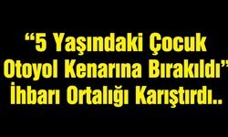 “5 Yaşındaki Çocuk Otoyol Kenarına Bırakıldı” İhbarı Ortalığı Karıştırdı