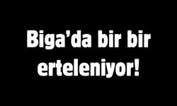 Biga’da bir bir erteleniyor