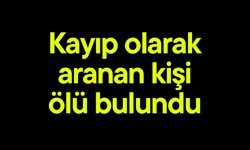 Kayıp olarak aranan kişi ölü bulundu
