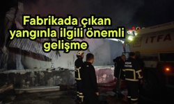 Fabrikada çıkan yangınla ilgili önemli gelişme