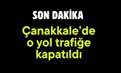 Çanakkale’de o yol trafiğe kapatıldı