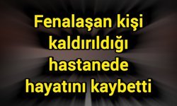 Fenalaşan kişi kaldırıldığı hastanede hayatını kaybetti