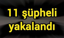 11 şüpheli yakalandı