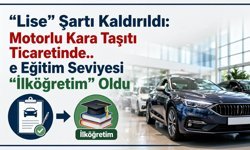 “Lise” Şartı Kaldırıldı: Motorlu Kara Taşıtı Ticaretinde Eğitim Seviyesi “İlköğretim” Oldu