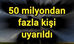 50 milyondan fazla kişi uyarıldı